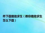 咋下载绝地求生（教你绝地求生怎么下载）