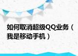 如何取消超级QQ业务（我是移动手机）