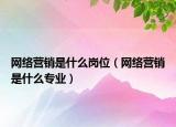 网络营销是什么岗位（网络营销是什么专业）