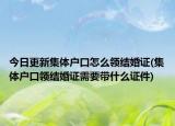 今日更新集体户口怎么领结婚证(集体户口领结婚证需要带什么证件)