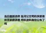 当日最新消息 坠河公交司机快要退休无家庭矛盾 司机资料身份公布了吗
