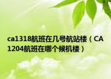 ca1318航班在几号航站楼（CA1204航班在哪个候机楼）