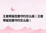 王者荣耀百里守约怎么画（王者荣耀百里守约怎么画）