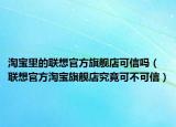 淘宝里的联想官方旗舰店可信吗（联想官方淘宝旗舰店究竟可不可信）