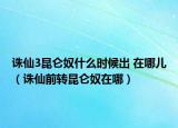 诛仙3昆仑奴什么时候出 在哪儿（诛仙前转昆仑奴在哪）