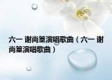 六一 谢尚篁演唱歌曲（六一 谢尚篁演唱歌曲）