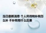 当日最新消息 个人所得税补税怎么补 不补税有什么后果