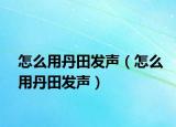 怎么用丹田发声（怎么用丹田发声）