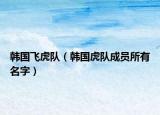 韩国飞虎队（韩国虎队成员所有名字）