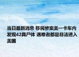 当日最新消息 移民惨案美一卡车内发现42具尸体 遇难者都是非法进入美国