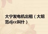 大宁发电机出租（大妞范djcc叫什）