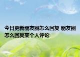 今日更新朋友圈怎么回复 朋友圈怎么回复某个人评论