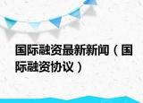 国际融资最新新闻（国际融资协议）