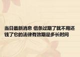 当日最新消息 借条过期了就不用还钱了它的法律有效期是多长时间