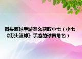 街头篮球手游怎么获取小七（小七 《街头篮球》手游的球员角色）