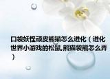 口袋妖怪顽皮熊猫怎么进化（进化世界小游戏的松鼠,熊猫袋熊怎么弄）