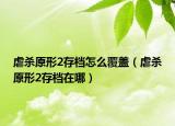 虐杀原形2存档怎么覆盖（虐杀原形2存档在哪）