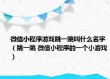 微信小程序游戏跳一跳叫什么名字（跳一跳 微信小程序的一个小游戏）