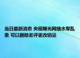 当日最新消息 央视曝光网络水军乱象 可以删除差评更改销量