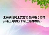 工商银行网上支付怎么开通（怎样开通工商银行卡网上支付功能）