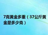 7克黄金多重（37公斤黄金是多少克）