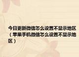 今日更新微信怎么设置不显示地区（苹果手机微信怎么设置不显示地区）