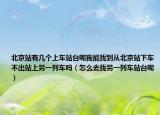 北京站有几个上车站台呢我能找到从北京站下车不出站上另一列车吗（怎么去找另一列车站台呢）