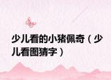 少儿看的小猪佩奇（少儿看图猜字）