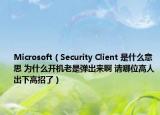Microsoft（Security Client 是什么意思 为什么开机老是弹出来啊 请哪位高人出下高招了）