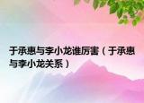 于承惠与李小龙谁厉害（于承惠与李小龙关系）