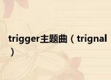 trigger主题曲（trignal）