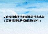艾奇视频电子相册制作软件去水印（艾奇视频电子相册制作软件）