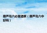 葫芦岛六必居酒家（葫芦岛六中好吗）
