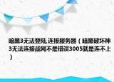 暗黑3无法登陆,连接服务器（暗黑破坏神3无法连接战网不是错误3005就是连不上）