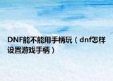 DNF能不能用手柄玩（dnf怎样设置游戏手柄）