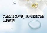 九吉公怎么辨别（如何鉴别九吉公的真假）