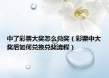 中了彩票大奖怎么兑奖（彩票中大奖后如何兑换兑奖流程）