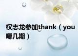 权志龙参加thank（you哪几期）