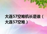 大连57空难机长是谁（大连57空难）