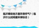 临沂哪些地方查环保停气?（临沂什么时间查环保标志）
