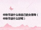中秋节送什么给自己的女领导（中秋节送什么好呢）