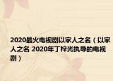 2020最火电视剧以家人之名（以家人之名 2020年丁梓光执导的电视剧）