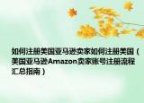 如何注册美国亚马逊卖家如何注册美国（美国亚马逊Amazon卖家账号注册流程汇总指南）