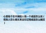 心里有个忘不掉的人用一个成语怎么说（有些人在心里从来没忘记用成语怎么概括）