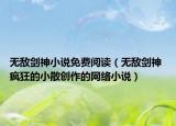 无敌剑神小说免费阅读（无敌剑神 疯狂的小散创作的网络小说）