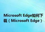 Microsoft Edge如何下载（Microsoft Edge）