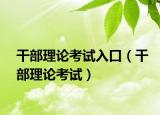 干部理论考试入口（干部理论考试）