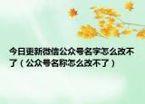 今日更新微信公众号名字怎么改不了（公众号名称怎么改不了）