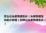怎么让头发快速生长（头发快速生长的小妙招（怎样让头发快速生长））