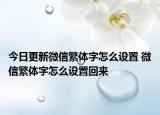 今日更新微信繁体字怎么设置 微信繁体字怎么设置回来